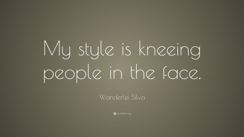 Wanderlei Silva Quote: “My style is kneeing people in the face.”