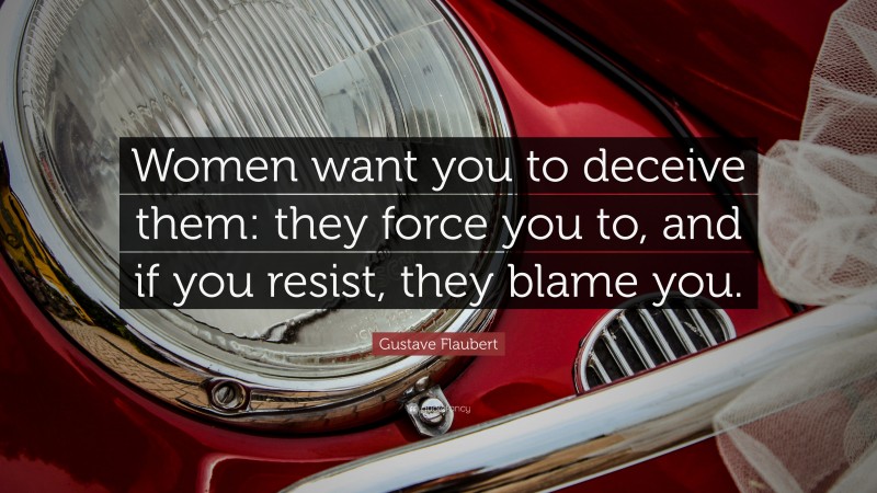 Gustave Flaubert Quote: “Women want you to deceive them: they force you to, and if you resist, they blame you.”