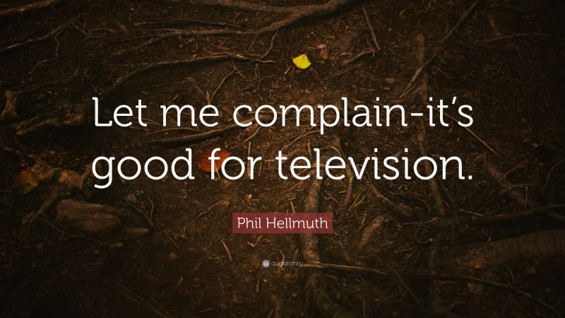 Phil Hellmuth Quote: “Let me complain-it’s good for television.”