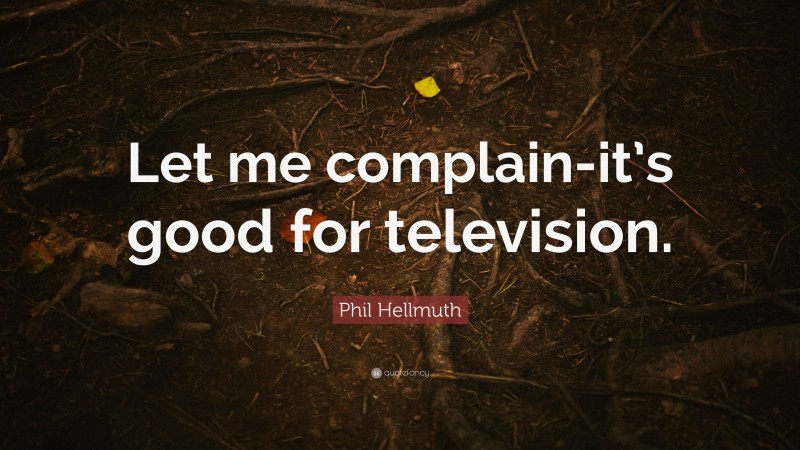 Phil Hellmuth Quote: “Let me complain-it’s good for television.”