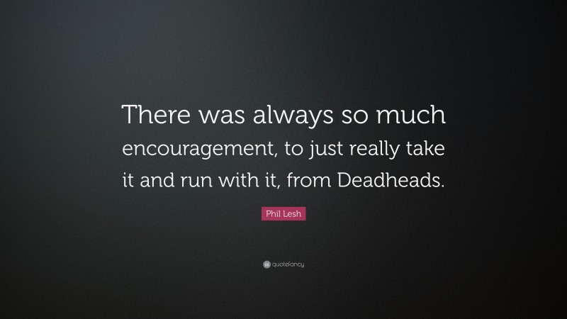 Phil Lesh Quote: “There was always so much encouragement, to just really take it and run with it, from Deadheads.”