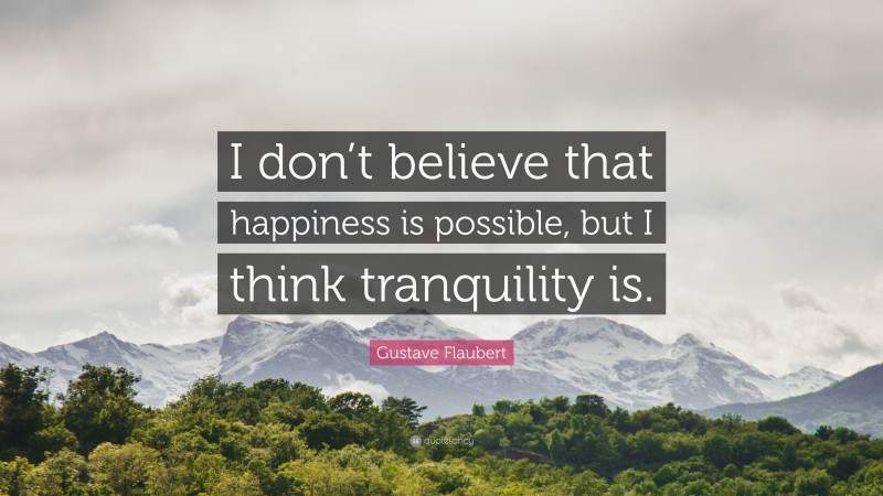 Gustave Flaubert Quote: “I don’t believe that happiness is possible, but I think tranquility is.”