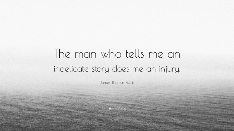 James Thomas Fields Quote: “The man who tells me an indelicate story does me an injury.”