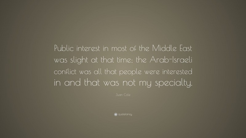 Juan Cole Quote: “Public interest in most of the Middle East was slight at that time; the Arab-Israeli conflict was all that people were interested in and that was not my specialty.”
