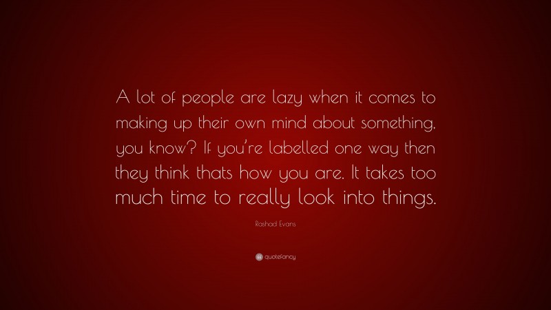 Rashad Evans Quote: “A lot of people are lazy when it comes to making up their own mind about something, you know? If you’re labelled one way then they think thats how you are. It takes too much time to really look into things.”