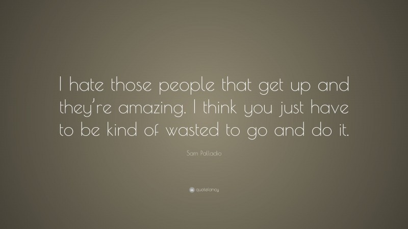 Sam Palladio Quote: “I hate those people that get up and they’re amazing. I think you just have to be kind of wasted to go and do it.”