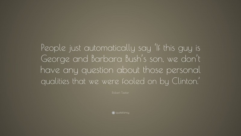 Robert Teeter Quote: “People just automatically say ‘If this guy is George and Barbara Bush’s son, we don’t have any question about those personal qualities that we were fooled on by Clinton.’”