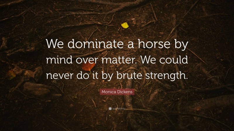 Monica Dickens Quote: “We dominate a horse by mind over matter. We could never do it by brute strength.”