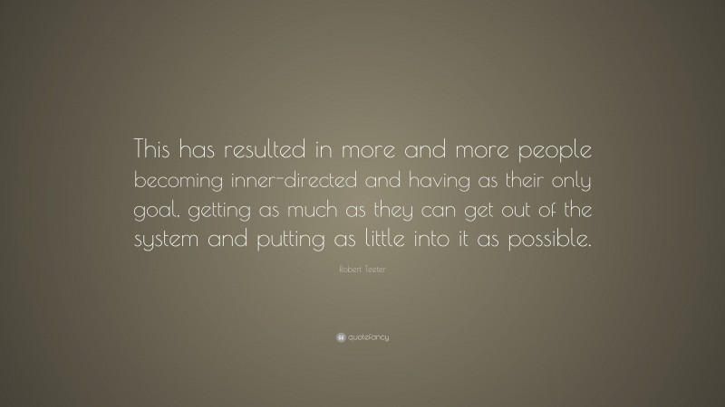 Robert Teeter Quote: “This has resulted in more and more people becoming inner-directed and having as their only goal, getting as much as they can get out of the system and putting as little into it as possible.”