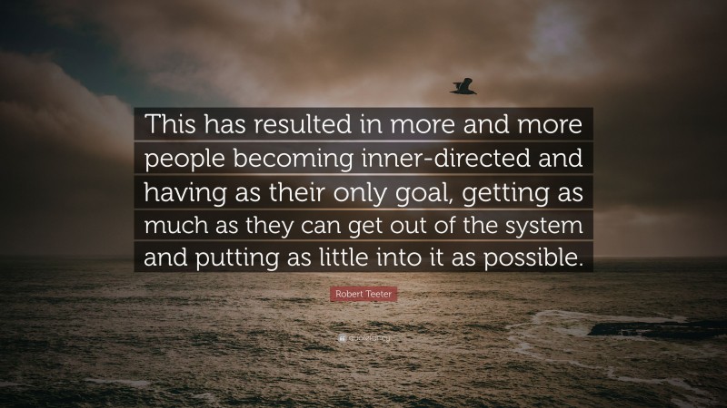 Robert Teeter Quote: “This has resulted in more and more people becoming inner-directed and having as their only goal, getting as much as they can get out of the system and putting as little into it as possible.”