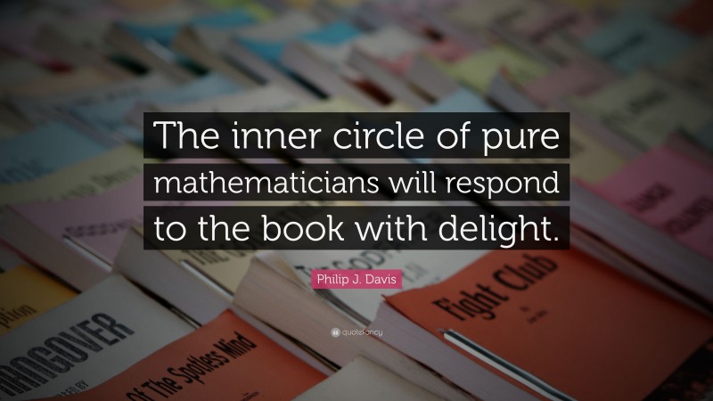 Philip J. Davis Quote: “The inner circle of pure mathematicians will respond to the book with delight.”