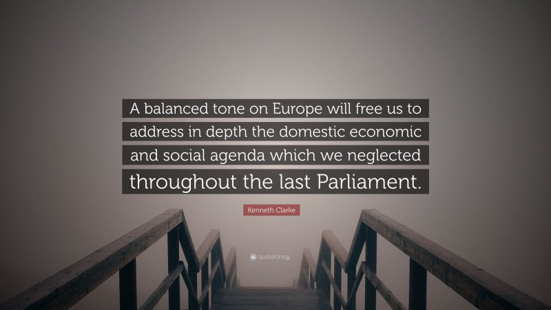 Kenneth Clarke Quote: “A balanced tone on Europe will free us to address in depth the domestic economic and social agenda which we neglected throughout the last Parliament.”