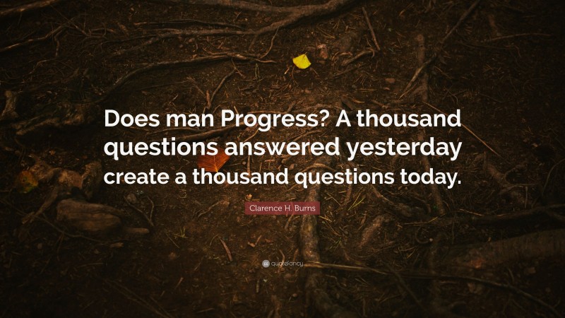 Clarence H. Burns Quote: “Does man Progress? A thousand questions answered yesterday create a thousand questions today.”