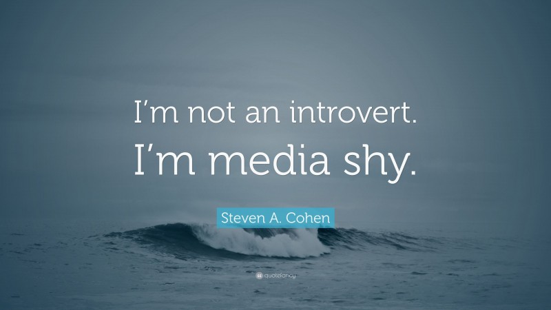 Steven A. Cohen Quote: “I’m not an introvert. I’m media shy.”