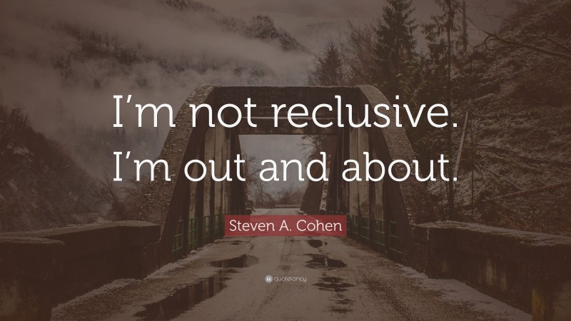 Steven A. Cohen Quote: “I’m not reclusive. I’m out and about.”
