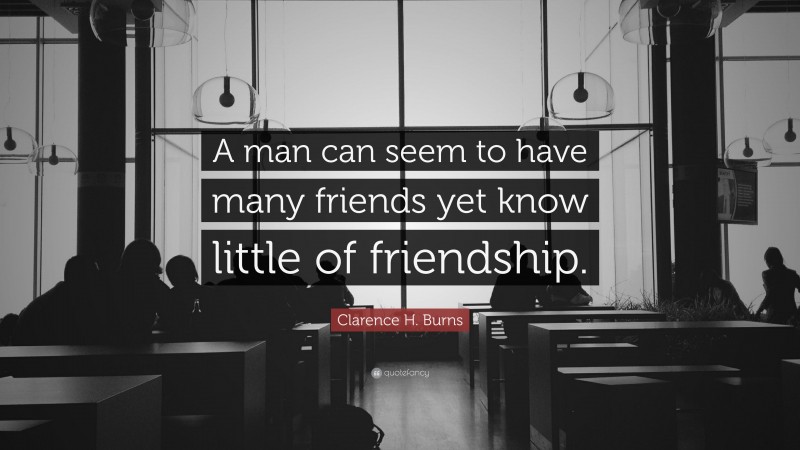 Clarence H. Burns Quote: “A man can seem to have many friends yet know little of friendship.”