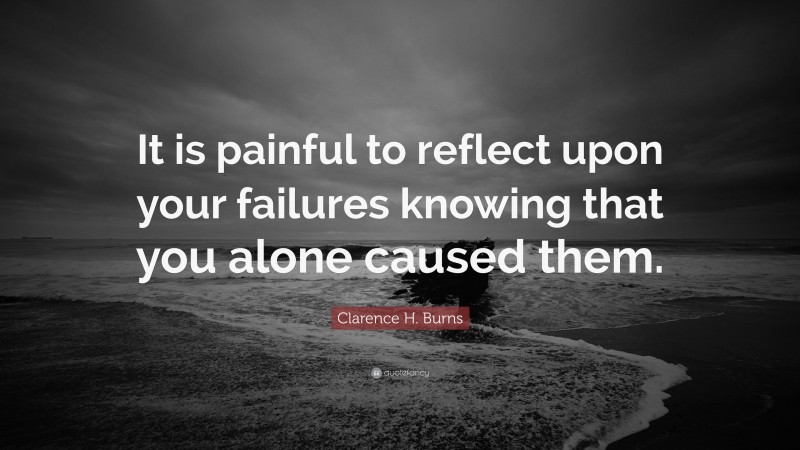 Clarence H. Burns Quote: “It is painful to reflect upon your failures knowing that you alone caused them.”
