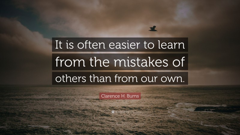 Clarence H. Burns Quote: “It is often easier to learn from the mistakes of others than from our own.”