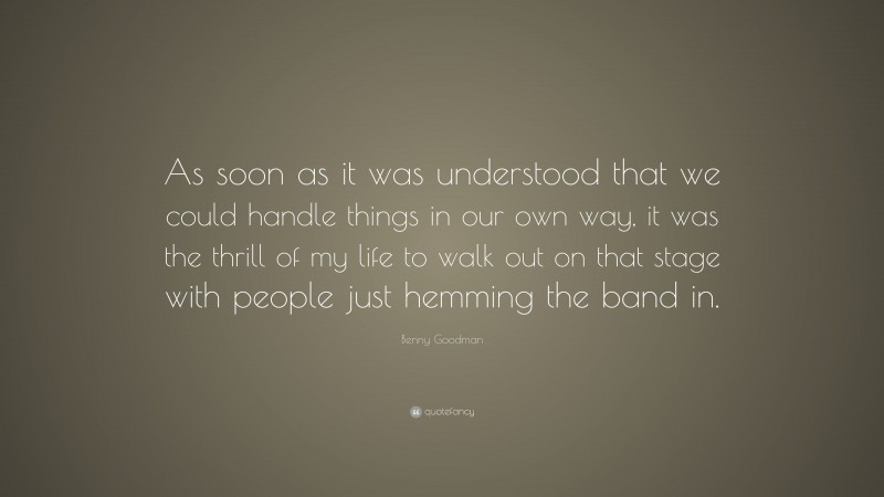 Benny Goodman Quote: “As soon as it was understood that we could handle things in our own way, it was the thrill of my life to walk out on that stage with people just hemming the band in.”