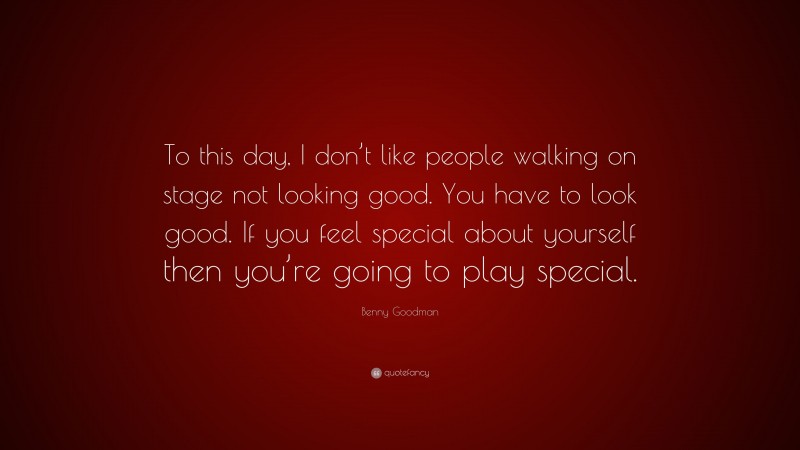 Benny Goodman Quote: “To this day, I don’t like people walking on stage not looking good. You have to look good. If you feel special about yourself then you’re going to play special.”