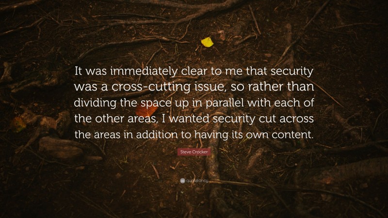 Steve Crocker Quote: “It was immediately clear to me that security was a cross-cutting issue, so rather than dividing the space up in parallel with each of the other areas, I wanted security cut across the areas in addition to having its own content.”