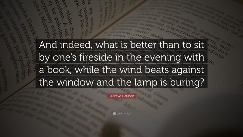Gustave Flaubert Quote: “And indeed, what is better than to sit by one’s fireside in the evening with a book, while the wind beats against the window and the lamp is buring?”