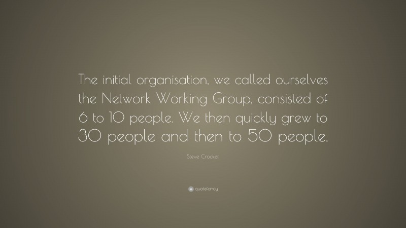 Steve Crocker Quote: “The initial organisation, we called ourselves the Network Working Group, consisted of 6 to 10 people. We then quickly grew to 30 people and then to 50 people.”