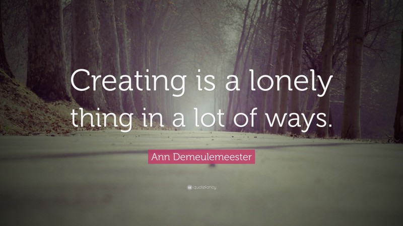 Ann Demeulemeester Quote: “Creating is a lonely thing in a lot of ways.”