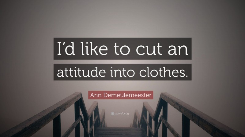 Ann Demeulemeester Quote: “I’d like to cut an attitude into clothes.”