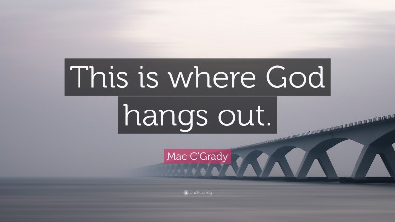 Mac O'Grady Quote: “This is where God hangs out.”