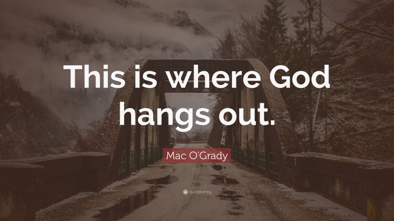 Mac O'Grady Quote: “This is where God hangs out.”