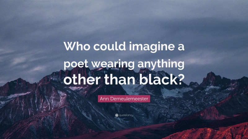 Ann Demeulemeester Quote: “Who could imagine a poet wearing anything other than black?”