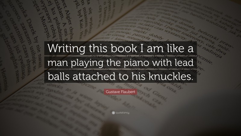 Gustave Flaubert Quote: “Writing this book I am like a man playing the piano with lead balls attached to his knuckles.”
