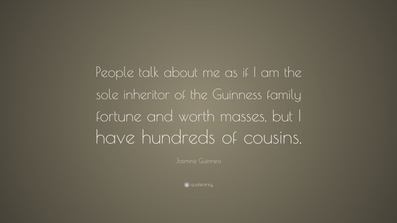 Jasmine Guinness Quote: “People talk about me as if I am the sole inheritor of the Guinness family fortune and worth masses, but I have hundreds of cousins.”