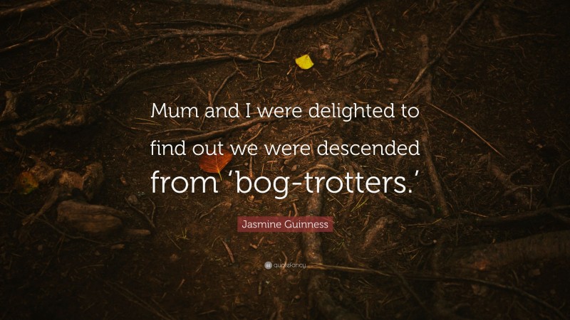 Jasmine Guinness Quote: “Mum and I were delighted to find out we were descended from ‘bog-trotters.’”