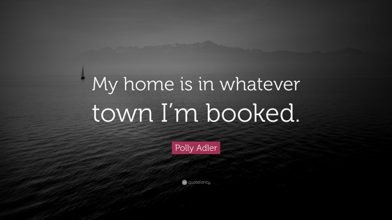 Polly Adler Quote: “My home is in whatever town I’m booked.”