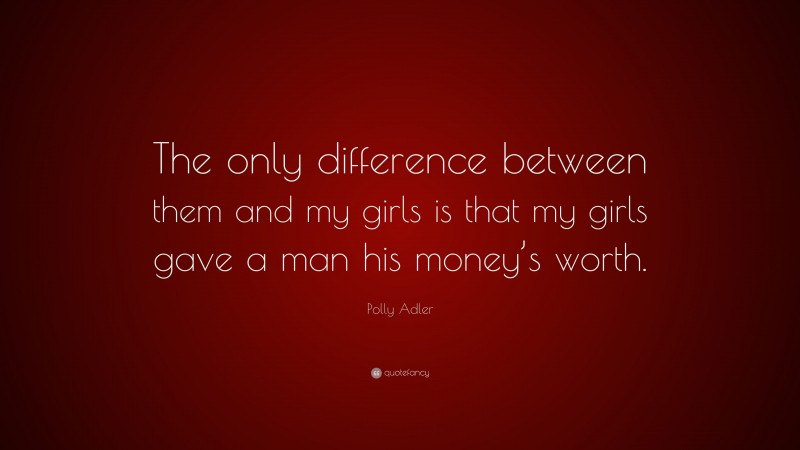 Polly Adler Quote: “The only difference between them and my girls is that my girls gave a man his money’s worth.”