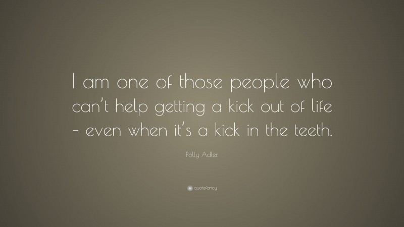 Polly Adler Quote: “I am one of those people who can’t help getting a kick out of life – even when it’s a kick in the teeth.”