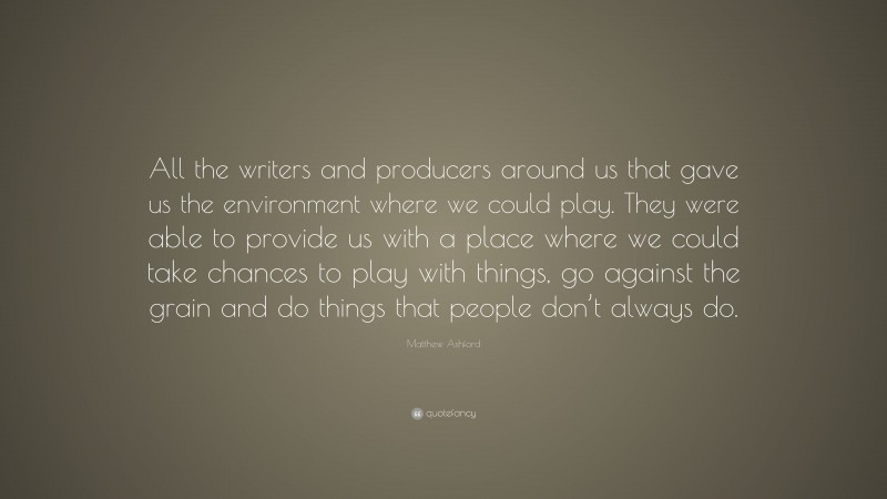 Matthew Ashford Quote: “All the writers and producers around us that gave us the environment where we could play. They were able to provide us with a place where we could take chances to play with things, go against the grain and do things that people don’t always do.”