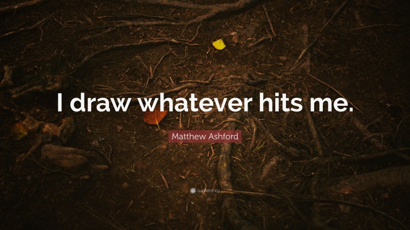 Matthew Ashford Quote: “I draw whatever hits me.”