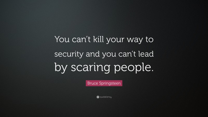 Bruce Springsteen Quote: “You can’t kill your way to security and you can’t lead by scaring people.”