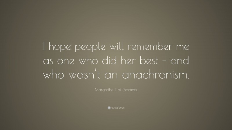 Margrethe II of Denmark Quote: “I hope people will remember me as one who did her best – and who wasn’t an anachronism.”