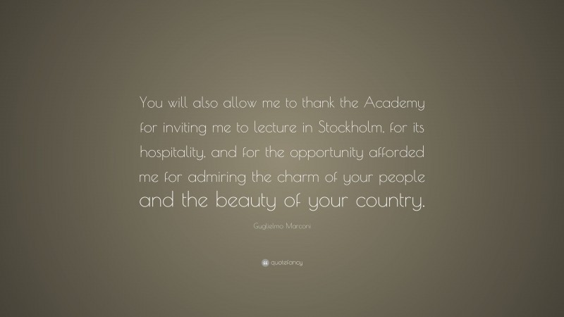 Guglielmo Marconi Quote: “You will also allow me to thank the Academy for inviting me to lecture in Stockholm, for its hospitality, and for the opportunity afforded me for admiring the charm of your people and the beauty of your country.”