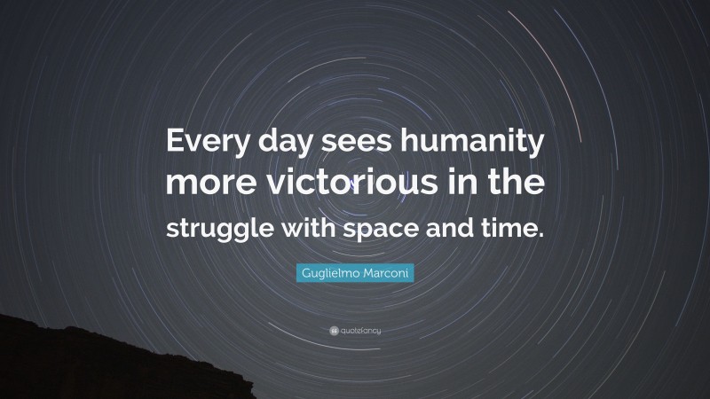 Guglielmo Marconi Quote: “Every day sees humanity more victorious in the struggle with space and time.”