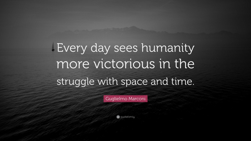 Guglielmo Marconi Quote: “Every day sees humanity more victorious in the struggle with space and time.”