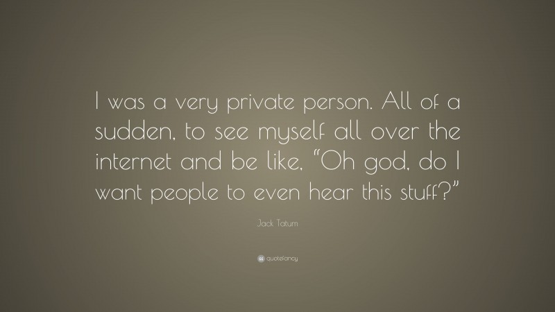 Jack Tatum Quote: “I was a very private person. All of a sudden, to see myself all over the internet and be like, “Oh god, do I want people to even hear this stuff?””