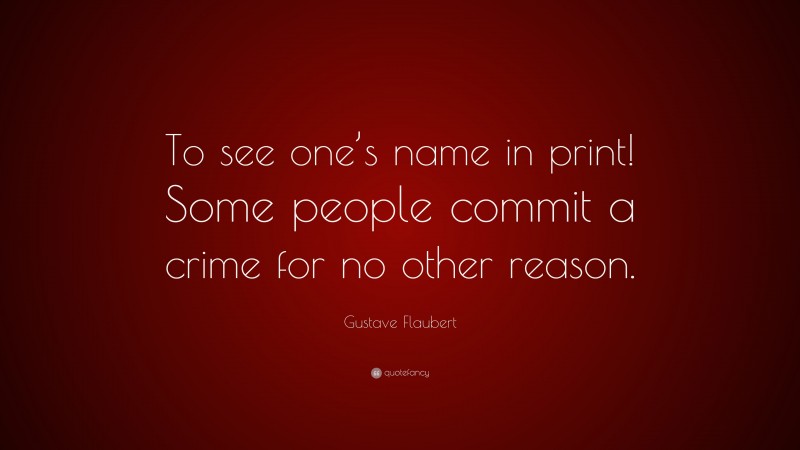Gustave Flaubert Quote: “To see one’s name in print! Some people commit a crime for no other reason.”