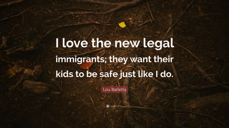 Lou Barletta Quote: “I love the new legal immigrants; they want their kids to be safe just like I do.”