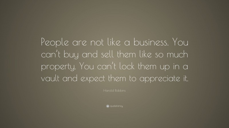 Harold Robbins Quote: “People are not like a business. You can’t buy and sell them like so much property. You can’t lock them up in a vault and expect them to appreciate it.”