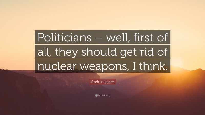 Abdus Salam Quote: “Politicians – well, first of all, they should get rid of nuclear weapons, I think.”